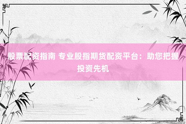 股票配资指南 专业股指期货配资平台:助您把握投资先机