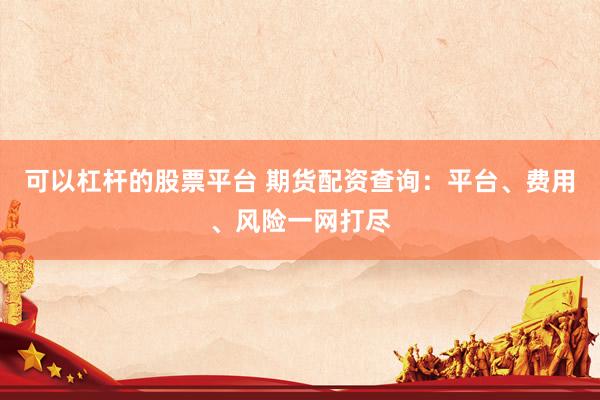 可以杠杆的股票平台 期货配资查询：平台、费用、风险一网打尽
