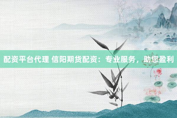 配资平台代理 信阳期货配资:专业服务,助您盈利