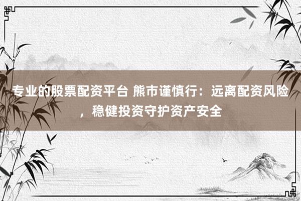 专业的股票配资平台 熊市谨慎行:远离配资风险,稳健投资守护资产安全