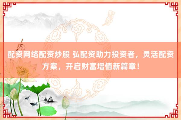 配资网络配资炒股 弘配资助力投资者,灵活配资方案,开启财富增值新篇章!