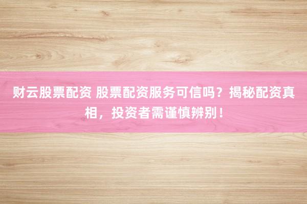 财云股票配资 股票配资服务可信吗?揭秘配资真相,投资者需谨慎辨别!