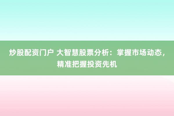 炒股配资门户 大智慧股票分析:掌握市场动态,精准把握投资先机