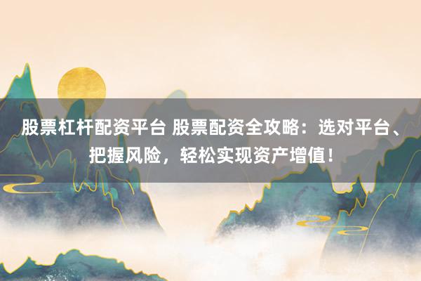 股票杠杆配资平台 股票配资全攻略:选对平台、把握风险,轻松实现资产增值!
