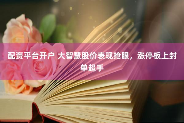 配资平台开户 大智慧股价表现抢眼,涨停板上封单超手