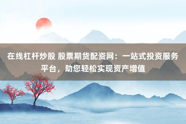 在线杠杆炒股 股票期货配资网：一站式投资服务平台，助您轻松实现资产增值