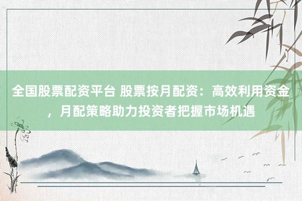 全国股票配资平台 股票按月配资：高效利用资金，月配策略助力投资者把握市场机遇
