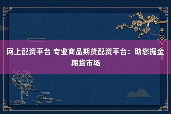 网上配资平台 专业商品期货配资平台：助您掘金期货市场