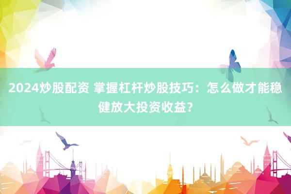 2024炒股配资 掌握杠杆炒股技巧:怎么做才能稳健放大投资收益?