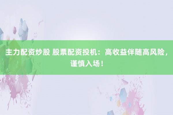 主力配资炒股 股票配资投机：高收益伴随高风险，谨慎入场！