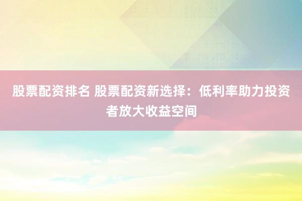 股票配资排名 股票配资新选择：低利率助力投资者放大收益空间