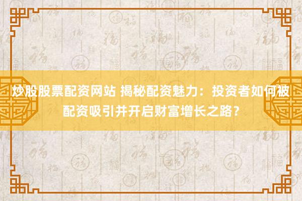 炒股股票配资网站 揭秘配资魅力：投资者如何被配资吸引并开启财富增长之路？