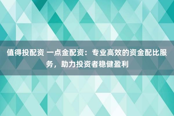 值得投配资 一点金配资：专业高效的资金配比服务，助力投资者稳健盈利