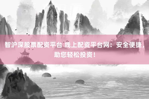 智沪深股票配资平台 线上配资平台网：安全便捷，助您轻松投资！