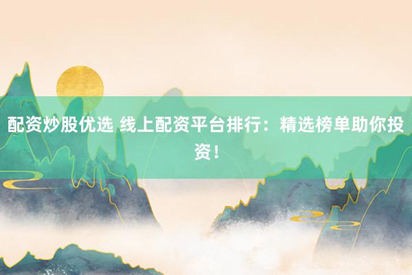 配资炒股优选 线上配资平台排行：精选榜单助你投资！