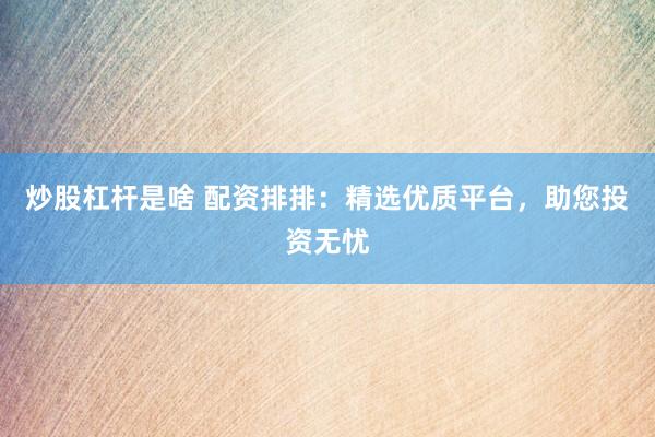 炒股杠杆是啥 配资排排：精选优质平台，助您投资无忧