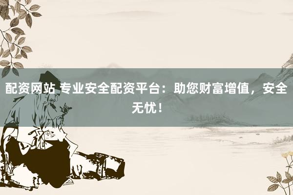 配资网站 专业安全配资平台：助您财富增值，安全无忧！