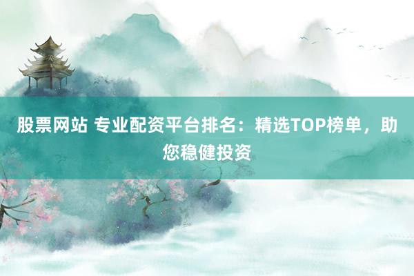 股票网站 专业配资平台排名：精选TOP榜单，助您稳健投资