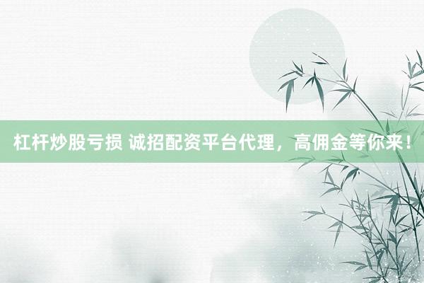 杠杆炒股亏损 诚招配资平台代理，高佣金等你来！