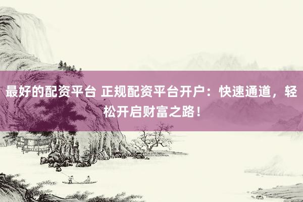 最好的配资平台 正规配资平台开户:快速通道,轻松开启财富之路!