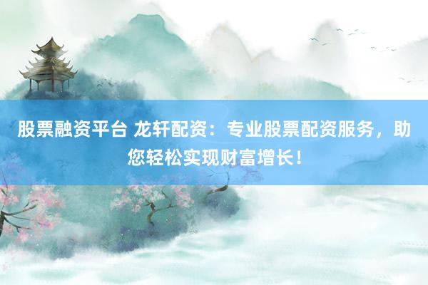 股票融资平台 龙轩配资:专业股票配资服务,助您轻松实现财富增长!