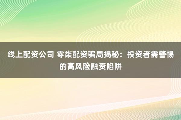 线上配资公司 零柒配资骗局揭秘：投资者需警惕的高风险融资陷阱