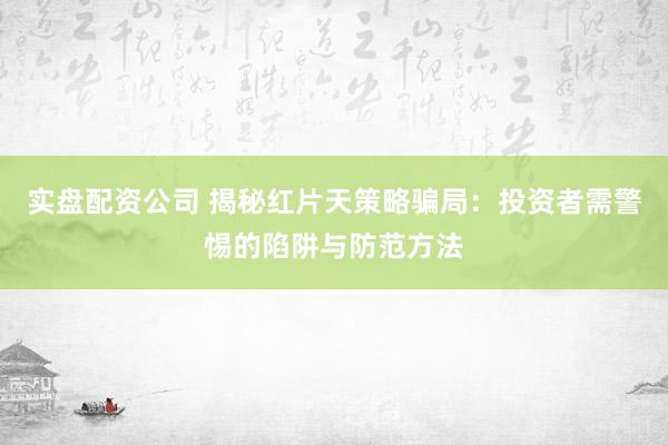 实盘配资公司 揭秘红片天策略骗局：投资者需警惕的陷阱与防范方法