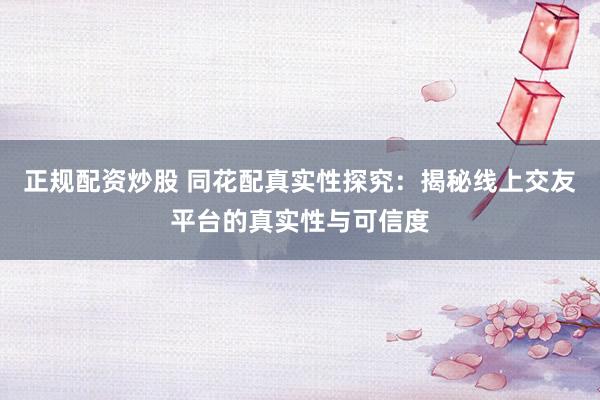 正规配资炒股 同花配真实性探究：揭秘线上交友平台的真实性与可信度