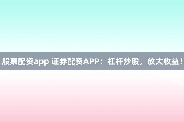 股票配资app 证券配资APP：杠杆炒股，放大收益！