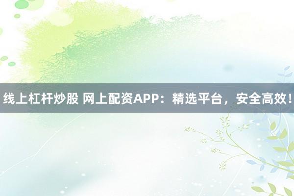 线上杠杆炒股 网上配资APP:精选平台,安全高效!