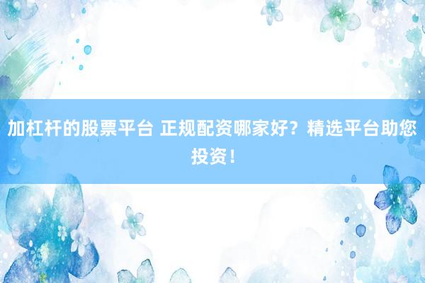 加杠杆的股票平台 正规配资哪家好？精选平台助您投资！