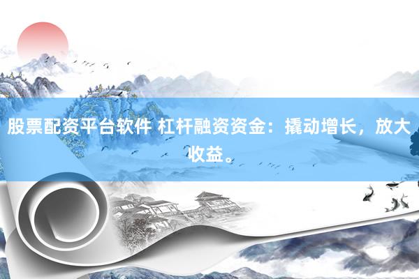 股票配资平台软件 杠杆融资资金：撬动增长，放大收益。