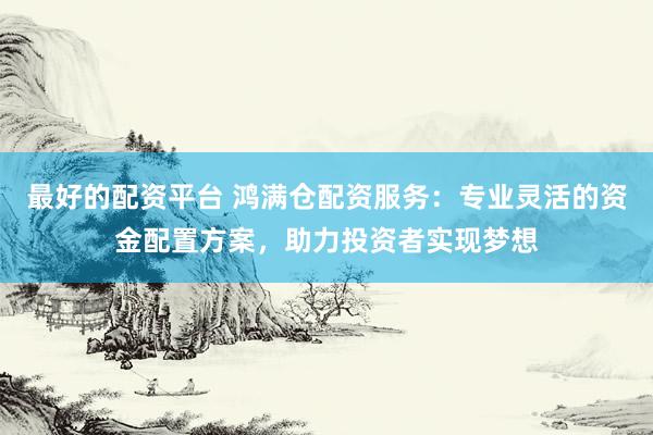 最好的配资平台 鸿满仓配资服务：专业灵活的资金配置方案，助力投资者实现梦想