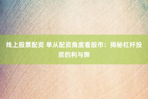 线上股票配资 单从配资角度看股市：揭秘杠杆投资的利与弊