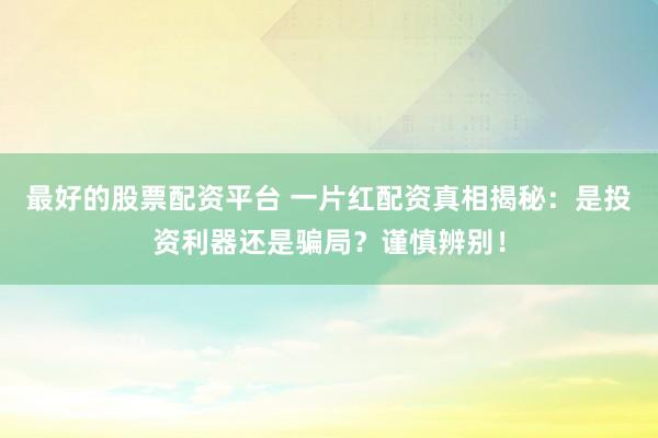 最好的股票配资平台 一片红配资真相揭秘：是投资利器还是骗局？谨慎辨别！