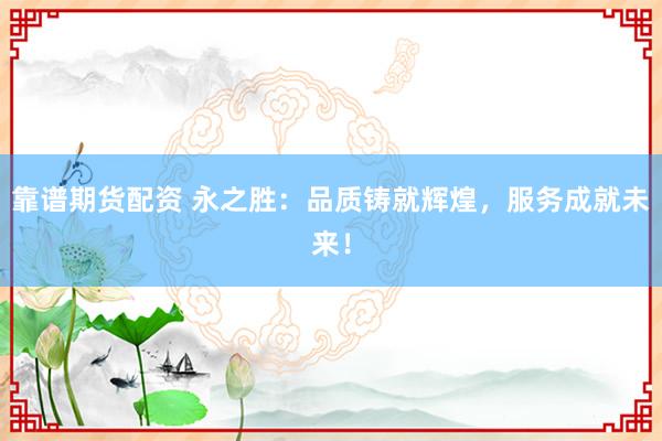 靠谱期货配资 永之胜：品质铸就辉煌，服务成就未来！