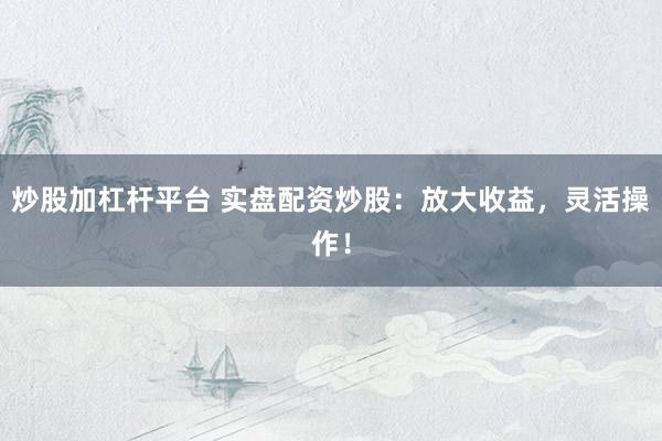 炒股加杠杆平台 实盘配资炒股：放大收益，灵活操作！
