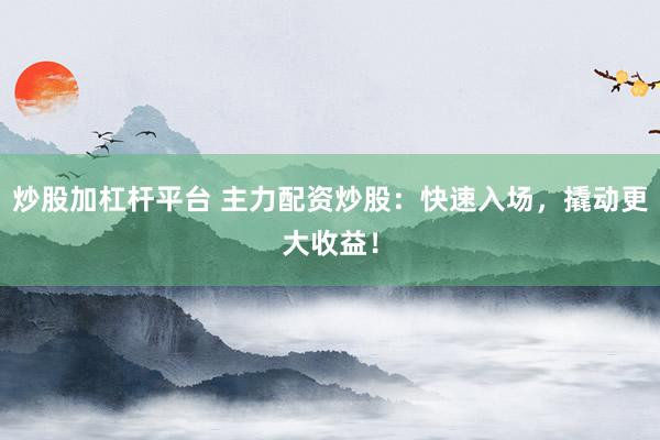 炒股加杠杆平台 主力配资炒股：快速入场，撬动更大收益！