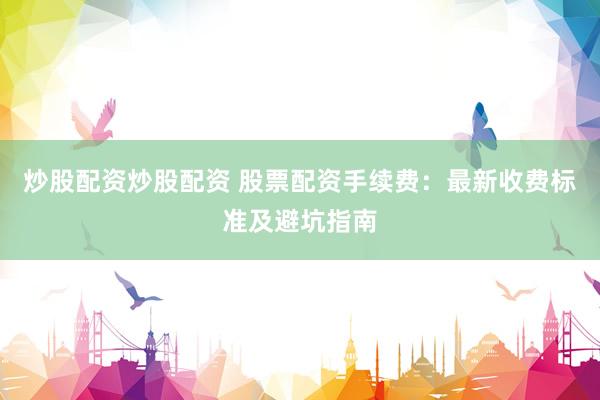 炒股配资炒股配资 股票配资手续费：最新收费标准及避坑指南
