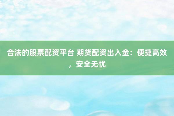 合法的股票配资平台 期货配资出入金：便捷高效，安全无忧