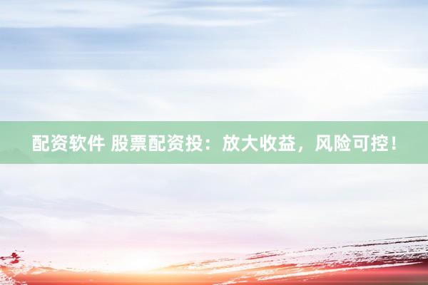 配资软件 股票配资投：放大收益，风险可控！