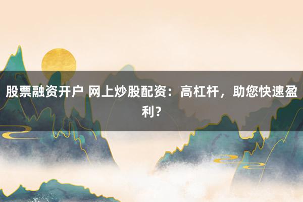股票融资开户 网上炒股配资：高杠杆，助您快速盈利？