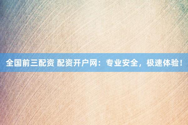 全国前三配资 配资开户网：专业安全，极速体验！