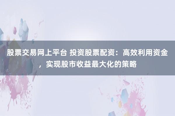 股票交易网上平台 投资股票配资：高效利用资金，实现股市收益最大化的策略