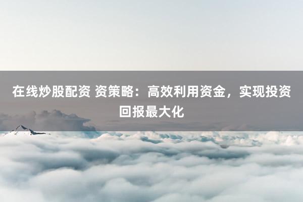 在线炒股配资 资策略：高效利用资金，实现投资回报最大化