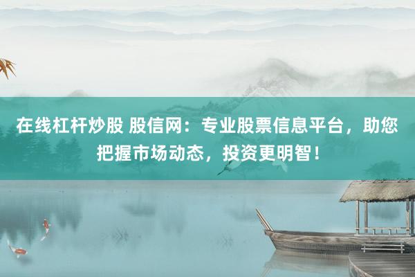 在线杠杆炒股 股信网：专业股票信息平台，助您把握市场动态，投资更明智！