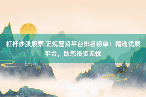 杠杆炒股股票 正规配资平台排名榜单:精选优质平台,助您投资无忧