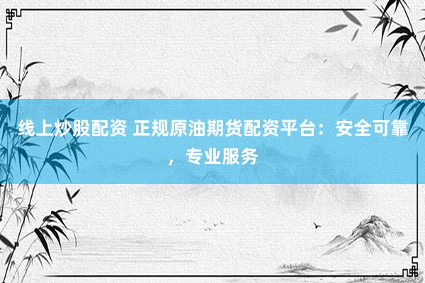 线上炒股配资 正规原油期货配资平台:安全可靠,专业服务