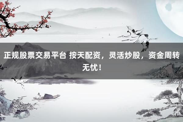 正规股票交易平台 按天配资，灵活炒股，资金周转无忧！