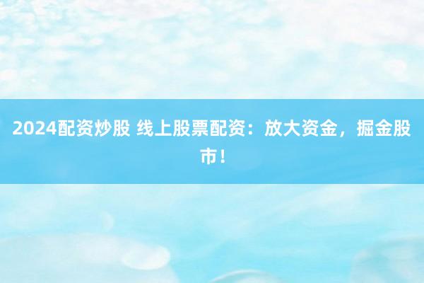 2024配资炒股 线上股票配资：放大资金，掘金股市！